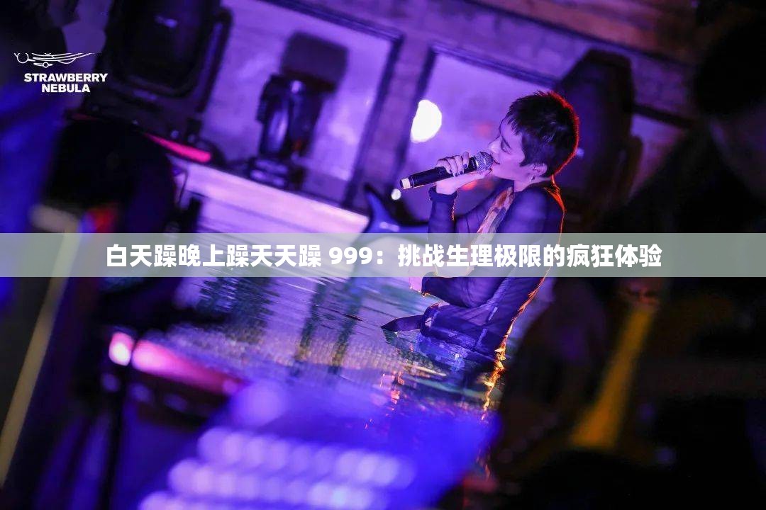 白天躁晚上躁天天躁 999：挑战生理极限的疯狂体验