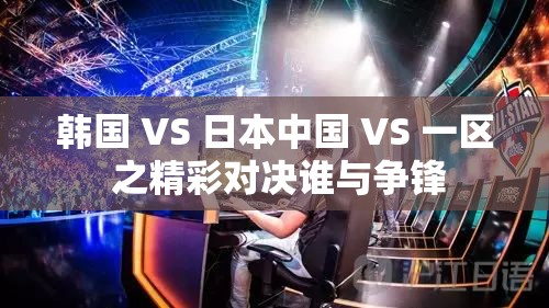 韩国 VS 日本中国 VS 一区 之精彩对决谁与争锋