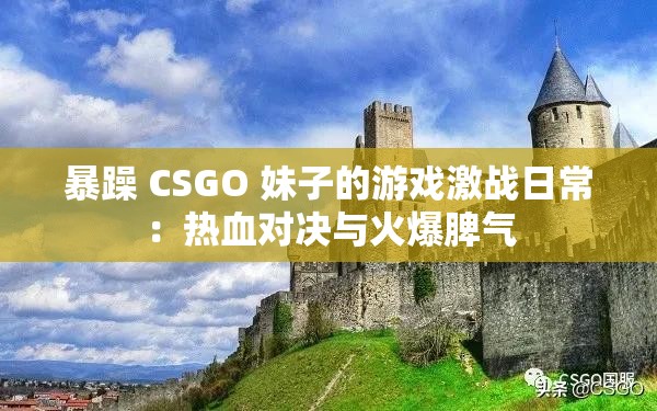 暴躁 CSGO 妹子的游戏激战日常：热血对决与火爆脾气