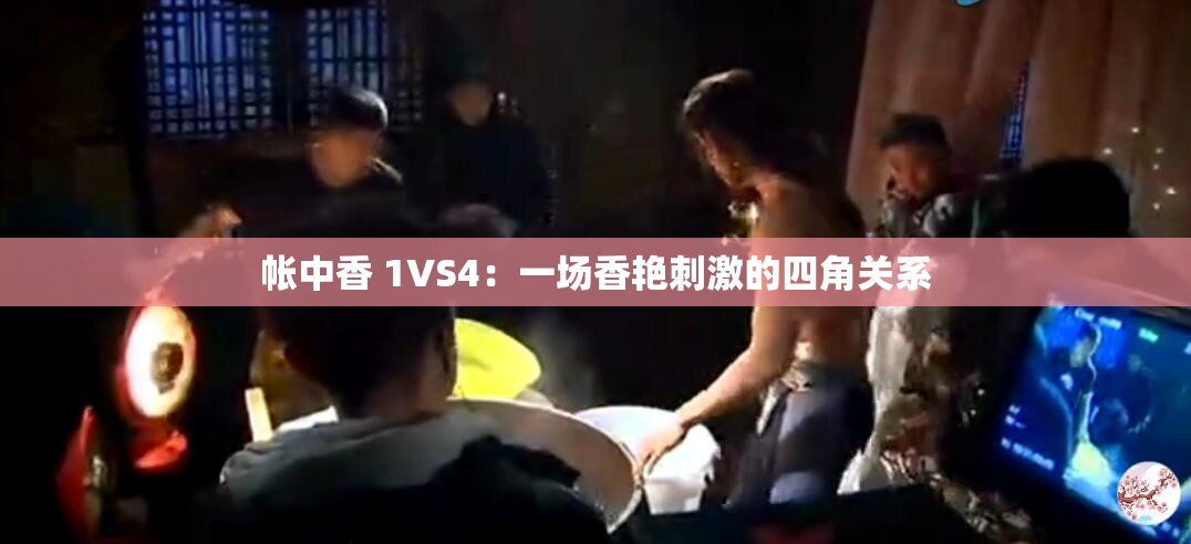 帐中香 1VS4：一场香艳刺激的四角关系