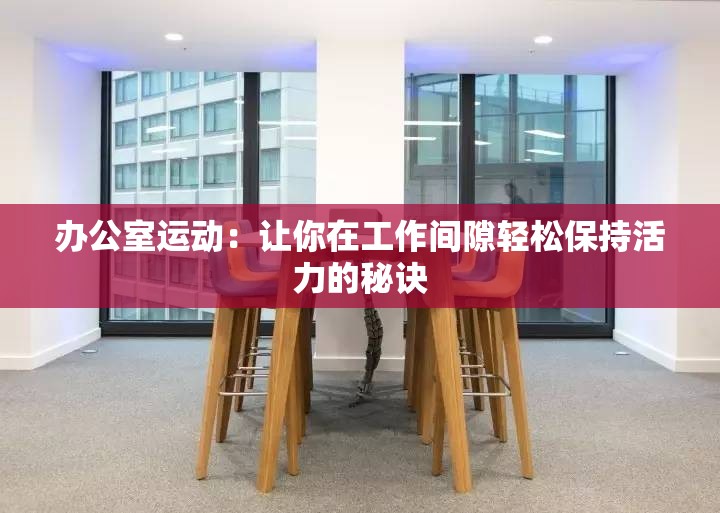 办公室运动：让你在工作间隙轻松保持活力的秘诀