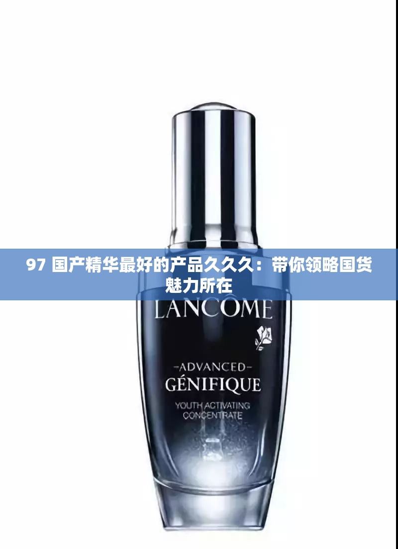 97 国产精华最好的产品久久久：带你领略国货魅力所在