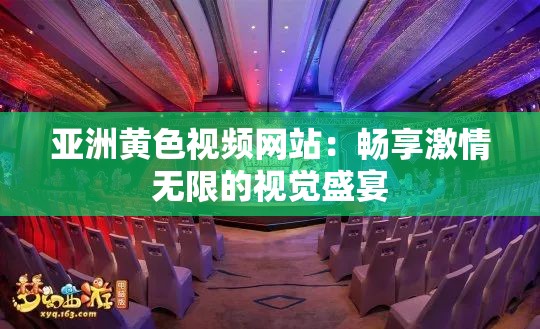 亚洲黄色视频网站：畅享激情无限的视觉盛宴