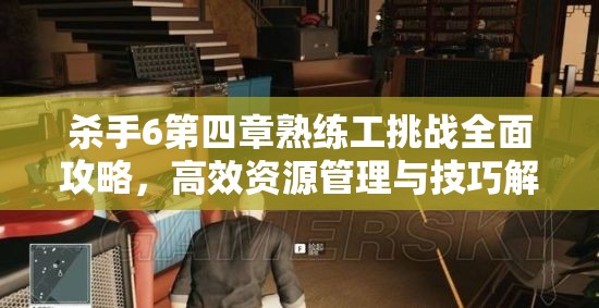 杀手6第四章熟练工挑战全面攻略，高效资源管理与技巧解析