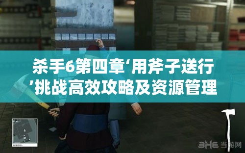 杀手6第四章‘用斧子送行’挑战高效攻略及资源管理技巧详解
