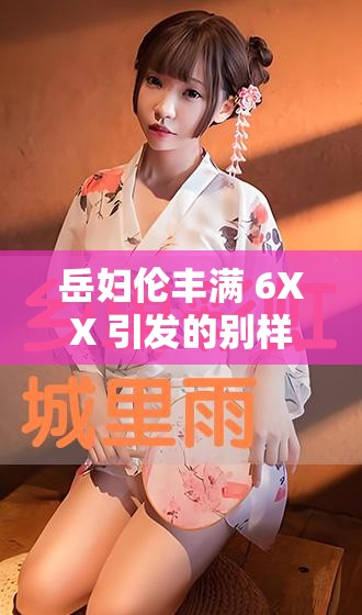 岳妇伦丰满 6XX 引发的别样关注与探讨