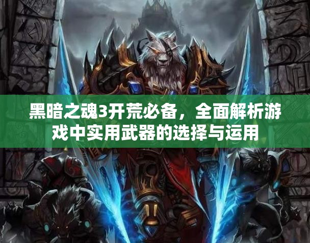 黑暗之魂3开荒必备，全面解析游戏中实用武器的选择与运用