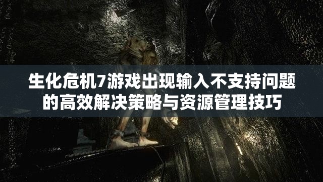 生化危机7游戏出现输入不支持问题的高效解决策略与资源管理技巧