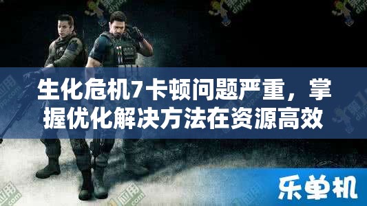 生化危机7卡顿问题严重，掌握优化解决方法在资源高效管理中的重要性