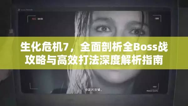 生化危机7，全面剖析全Boss战攻略与高效打法深度解析指南