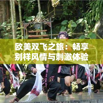 欧美双飞之旅：畅享别样风情与刺激体验