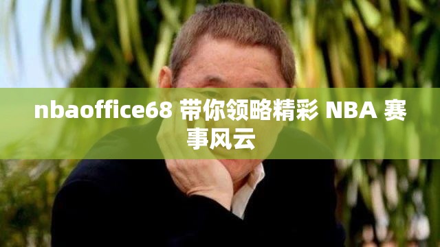 nbaoffice68 带你领略精彩 NBA 赛事风云