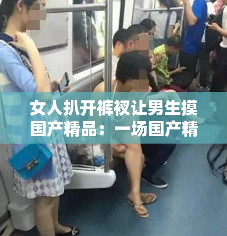 女人扒开裤衩让男生摸国产精品：一场国产精品的私密探索之旅