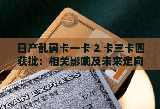 日产乱码卡一卡 2 卡三卡四获批：相关影响及未来走向分析