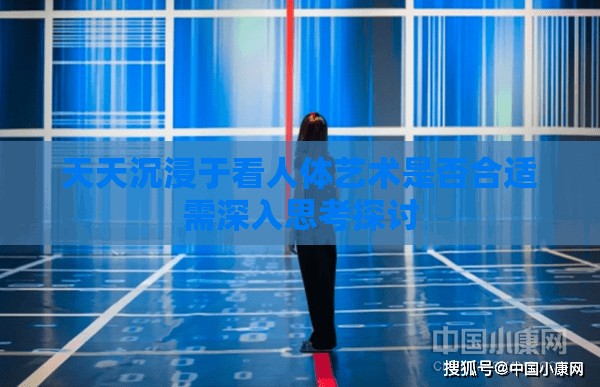 天天沉浸于看人体艺术是否合适需深入思考探讨