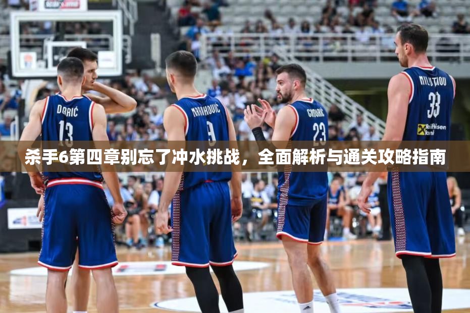 杀手6第四章别忘了冲水挑战，全面解析与通关攻略指南
