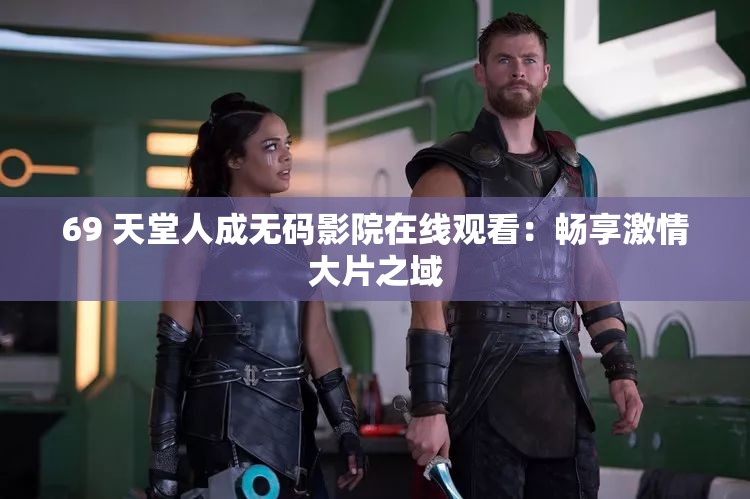 69 天堂人成无码影院在线观看：畅享激情大片之域