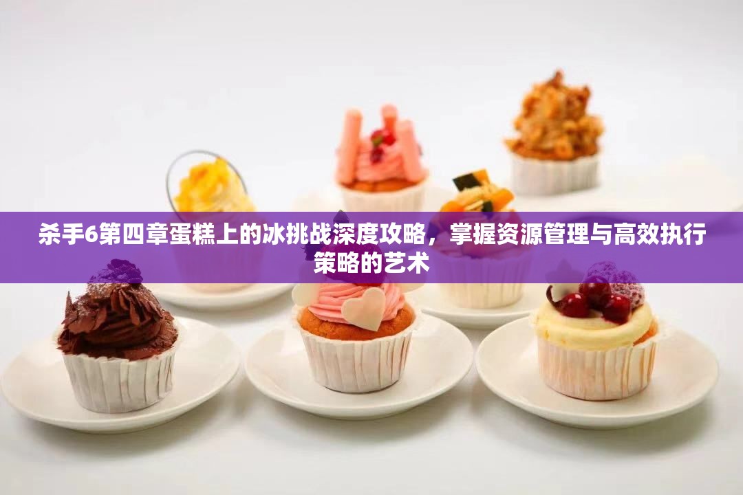 杀手6第四章蛋糕上的冰挑战深度攻略，掌握资源管理与高效执行策略的艺术