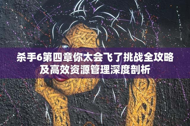 杀手6第四章你太会飞了挑战全攻略及高效资源管理深度剖析