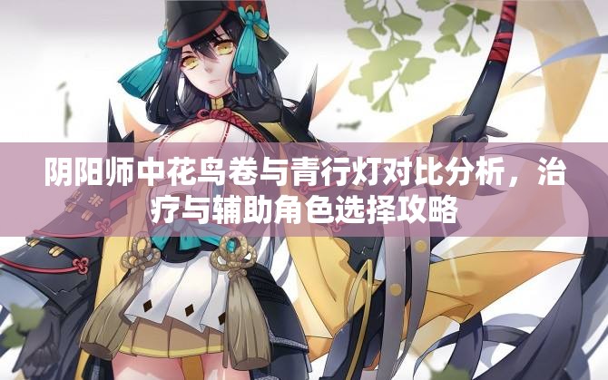 阴阳师中花鸟卷与青行灯对比分析，治疗与辅助角色选择攻略