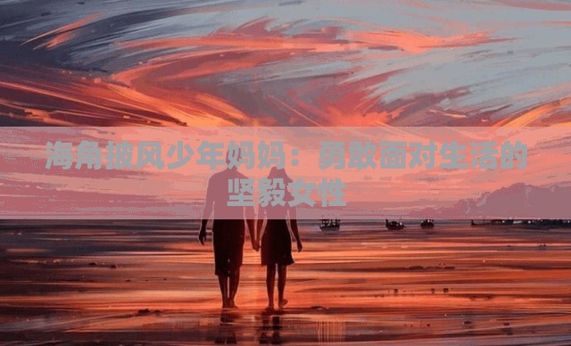 海角披风少年妈妈：勇敢面对生活的坚毅女性