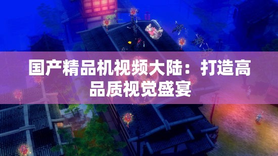 国产精品机视频大陆：打造高品质视觉盛宴