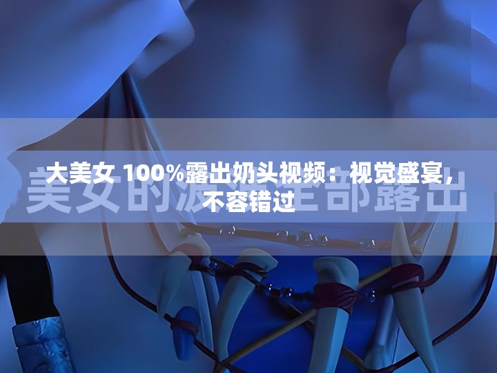 大美女 100%露出奶头视频：视觉盛宴，不容错过