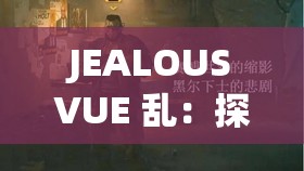 JEALOUSVUE 乱：探索其背后的隐秘与真相