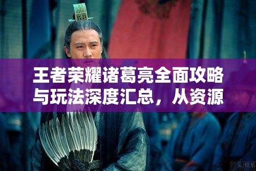 王者荣耀诸葛亮全面攻略与玩法深度汇总，从资源管理视角剖析制胜之道