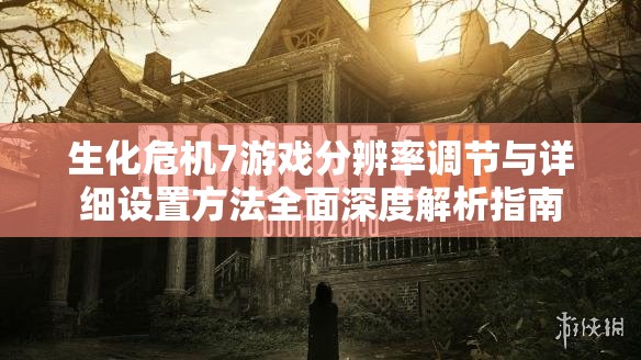 生化危机7游戏分辨率调节与详细设置方法全面深度解析指南