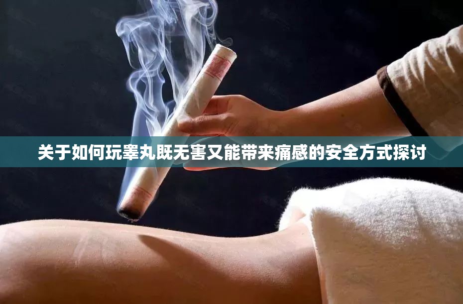 关于如何玩睾丸既无害又能带来痛感的安全方式探讨