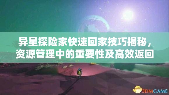 异星探险家快速回家技巧揭秘，资源管理中的重要性及高效返回策略