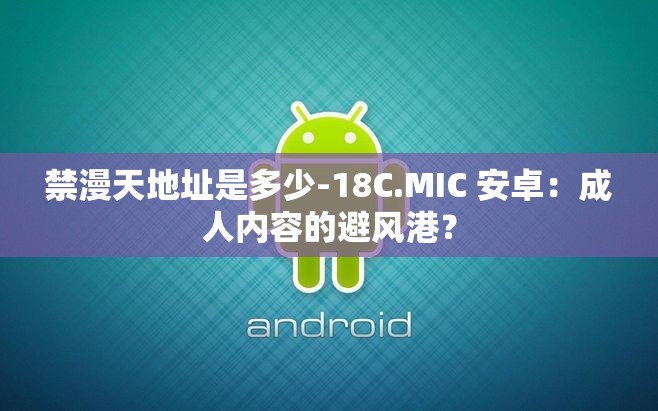 禁漫天地址是多少-18C.MIC 安卓：成人内容的避风港？