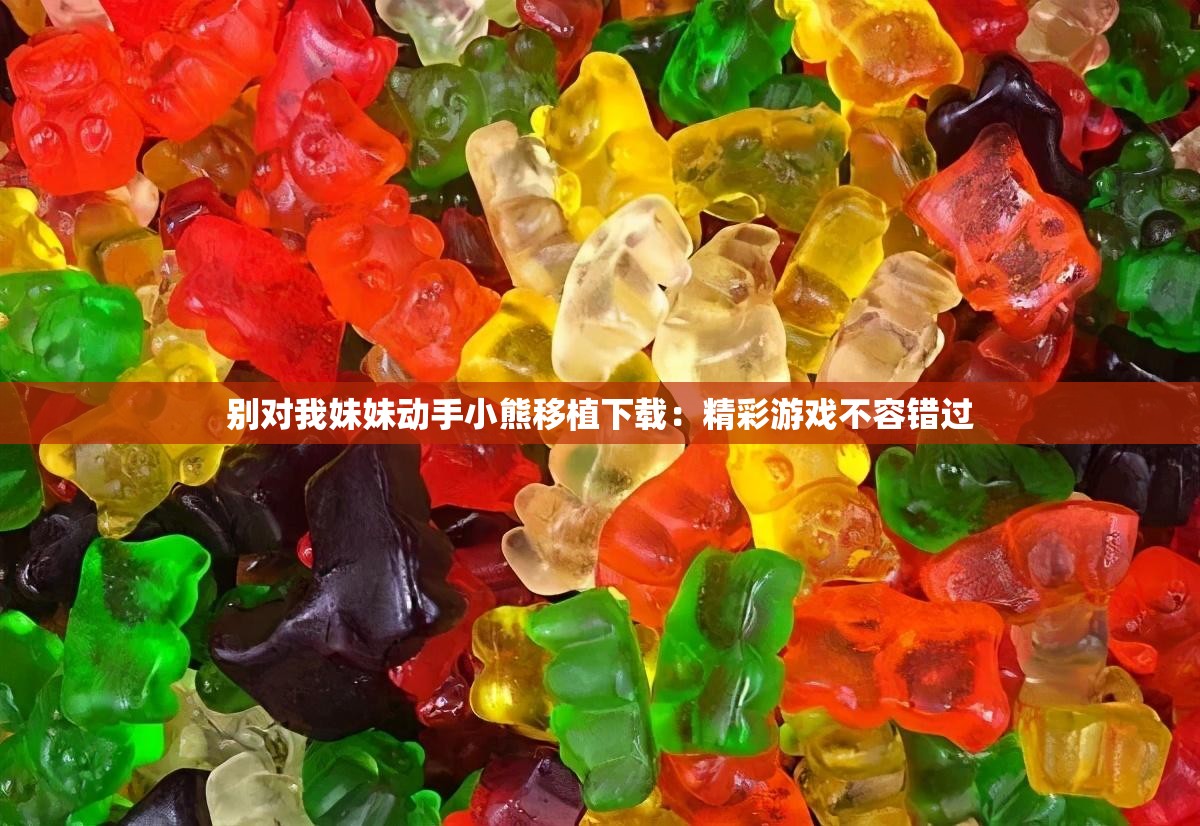 别对我妹妹动手小熊移植下载：精彩游戏不容错过
