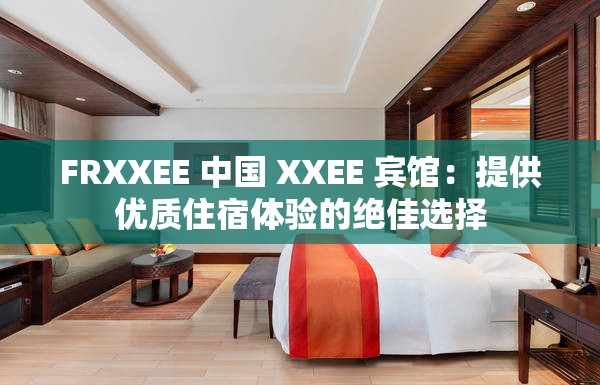 FRXXEE 中国 XXEE 宾馆：提供优质住宿体验的绝佳选择