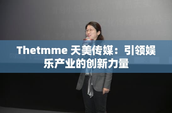Thetmme 天美传媒：引领娱乐产业的创新力量