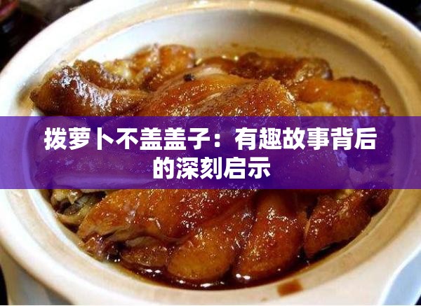 拨萝卜不盖盖子：有趣故事背后的深刻启示
