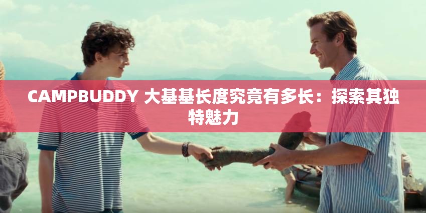 CAMPBUDDY 大基基长度究竟有多长：探索其独特魅力