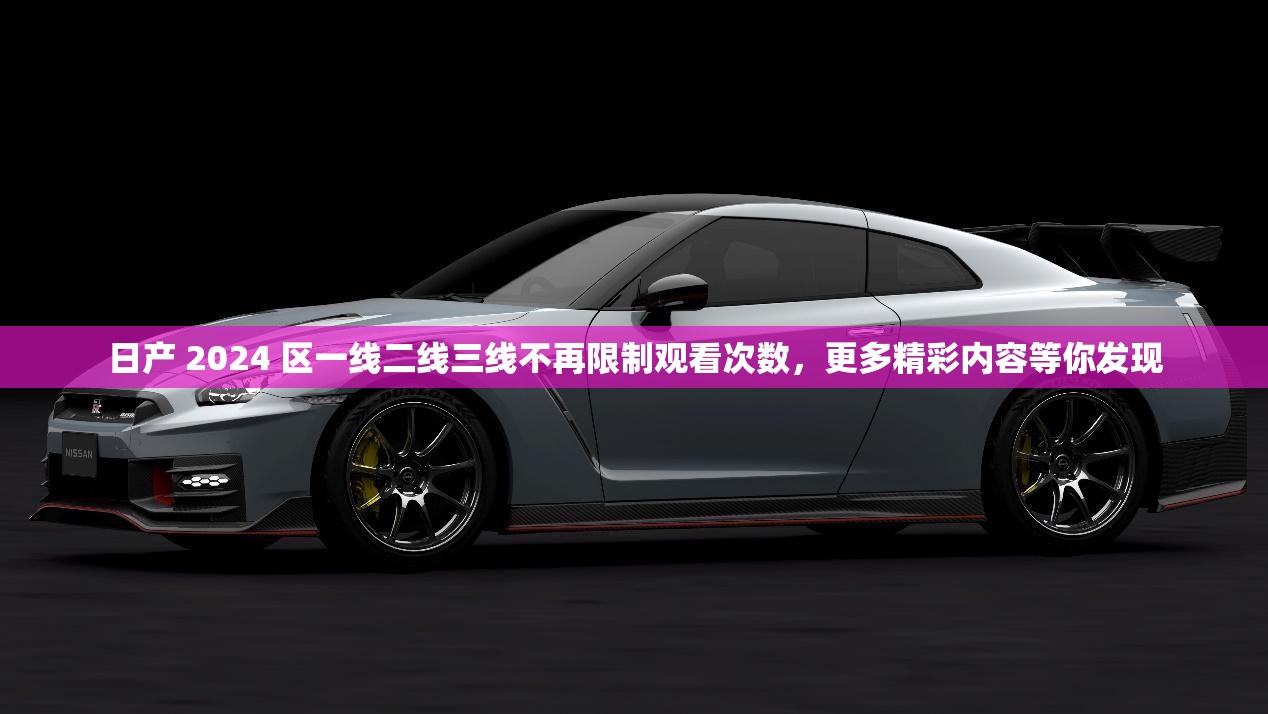 日产 2024 区一线二线三线不再限制观看次数，更多精彩内容等你发现