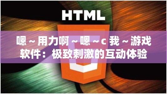 嗯～用力啊～嗯～c 我～游戏软件：极致刺激的互动体验等你来探索