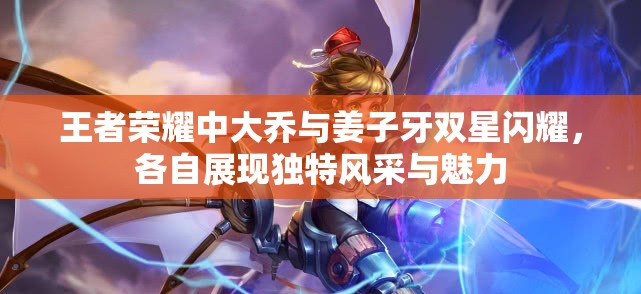 王者荣耀中大乔与姜子牙双星闪耀，各自展现独特风采与魅力