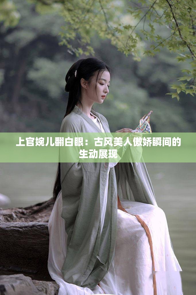 上官婉儿翻白眼：古风美人傲娇瞬间的生动展现