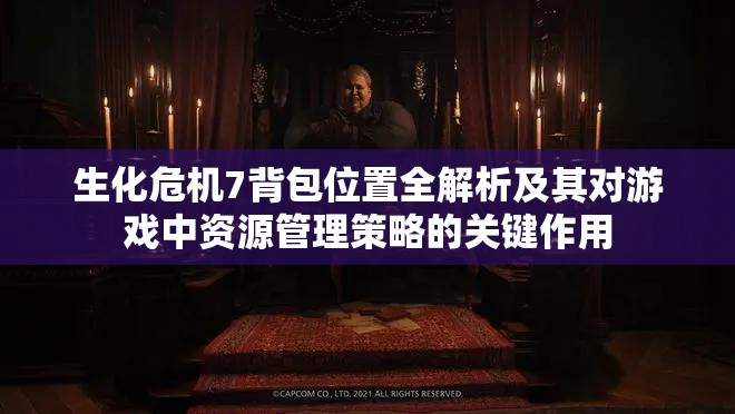 生化危机7背包位置全解析及其对游戏中资源管理策略的关键作用