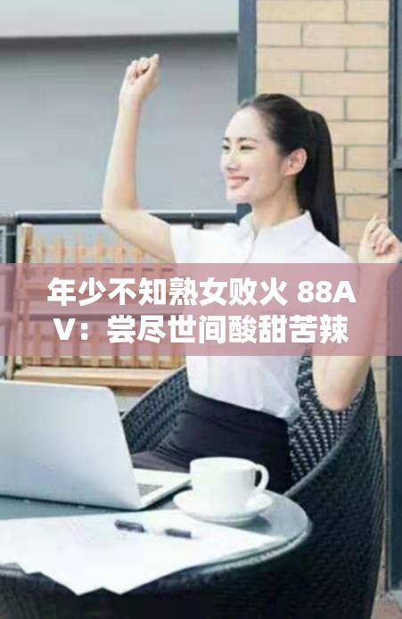 年少不知熟女败火 88AV：尝尽世间酸甜苦辣