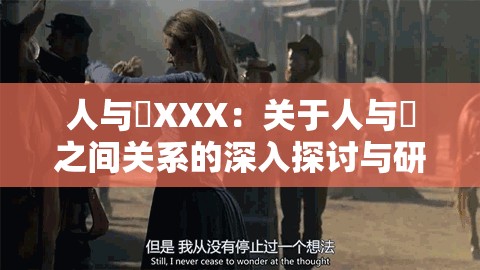 人与嘼XXX：关于人与嘼之间关系的深入探讨与研究