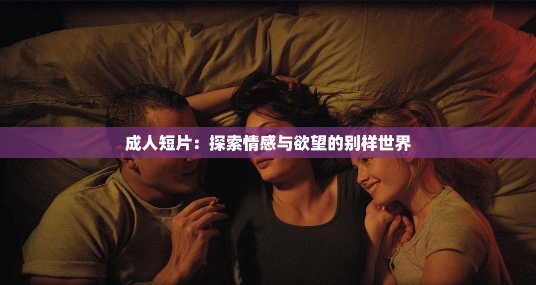 成人短片：探索情感与欲望的别样世界