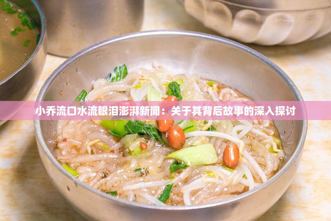 小乔流口水流眼泪澎湃新闻：关于其背后故事的深入探讨