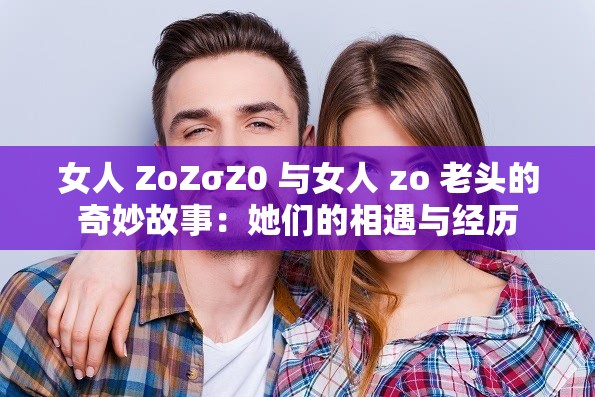 女人 ZoZσZ0 与女人 zo 老头的奇妙故事：她们的相遇与经历