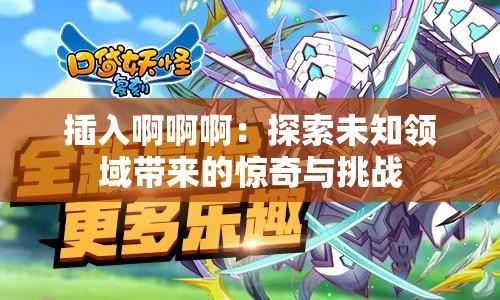 插入啊啊啊：探索未知领域带来的惊奇与挑战