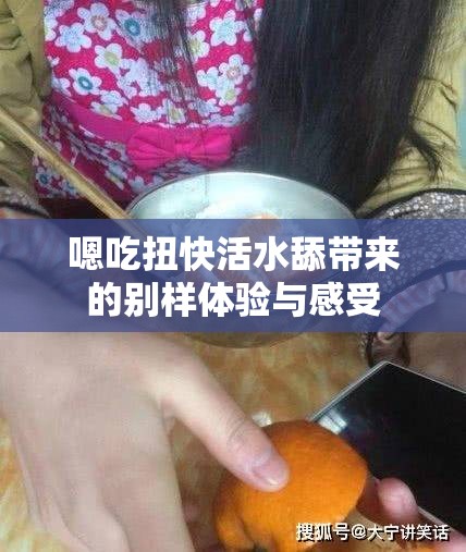 嗯吃扭快活水舔带来的别样体验与感受
